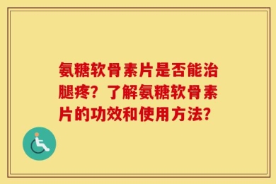 氨糖软骨素片是否能治腿疼？了解氨糖软骨素片的功效和使用方法？