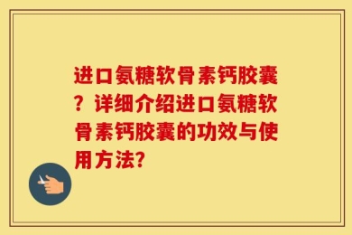 进口氨糖软骨素钙胶囊？详细介绍进口氨糖软骨素钙胶囊的功效与使用方法？
