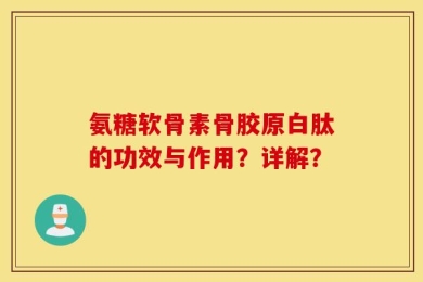 氨糖软骨素骨胶原白肽的功效与作用？详解？