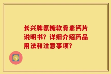 长兴牌氨糖软骨素钙片说明书？详细介绍药品用法和注意事项？