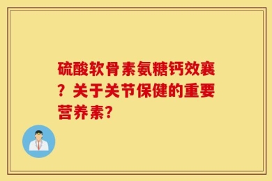 硫酸软骨素氨糖钙效襄？关于关节保健的重要营养素？