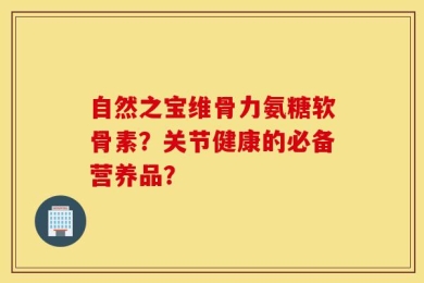自然之宝维骨力氨糖软骨素？关节健康的必备营养品？