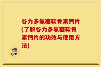 谷力多氨糖软骨素钙片(了解谷力多氨糖软骨素钙片的功效与使用方法)