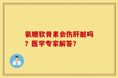 氨糖软骨素会伤肝脏吗？医学专家解答？