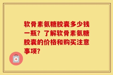 软骨素氨糖胶囊多少钱一瓶？了解软骨素氨糖胶囊的价格和购买注意事项？