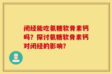 闭经能吃氨糖软骨素钙吗？探讨氨糖软骨素钙对闭经的影响？