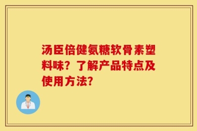 汤臣倍健氨糖软骨素塑料味？了解产品特点及使用方法？