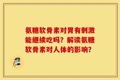 氨糖软骨素对胃有刺激能继续吃吗？解读氨糖软骨素对人体的影响？
