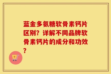 蓝金多氨糖软骨素钙片区别？详解不同品牌软骨素钙片的成分和功效？