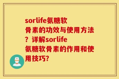 sorlife氨糖软骨素的功效与使用方法？详解sorlife氨糖软骨素的作用和使用技巧？