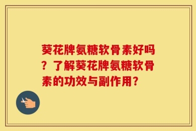 葵花牌氨糖软骨素好吗？了解葵花牌氨糖软骨素的功效与副作用？
