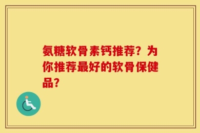 氨糖软骨素钙推荐？为你推荐最好的软骨保健品？