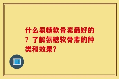 什么氨糖软骨素最好的？了解氨糖软骨素的种类和效果？