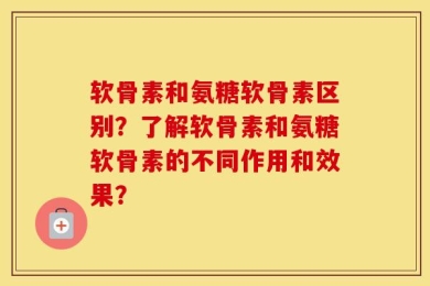 软骨素和氨糖软骨素区别？了解软骨素和氨糖软骨素的不同作用和效果？