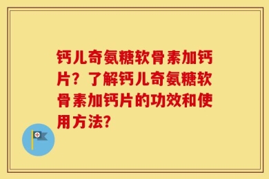 钙儿奇氨糖软骨素加钙片？了解钙儿奇氨糖软骨素加钙片的功效和使用方法？