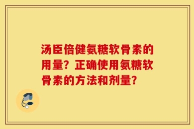 汤臣倍健氨糖软骨素的用量？正确使用氨糖软骨素的方法和剂量？