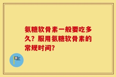 氨糖软骨素一般要吃多久？服用氨糖软骨素的常规时间？
