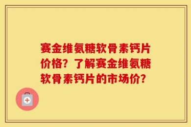 赛金维氨糖软骨素钙片价格？了解赛金维氨糖软骨素钙片的市场价？