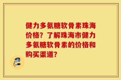 健力多氨糖软骨素珠海价格？了解珠海市健力多氨糖软骨素的价格和购买渠道？