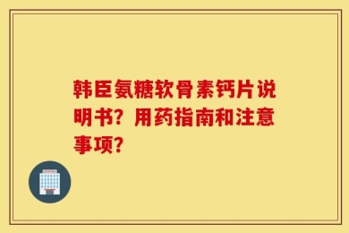 韩臣氨糖软骨素钙片说明书？用药指南和注意事项？