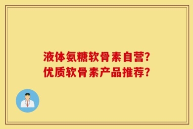 液体氨糖软骨素自营？优质软骨素产品推荐？
