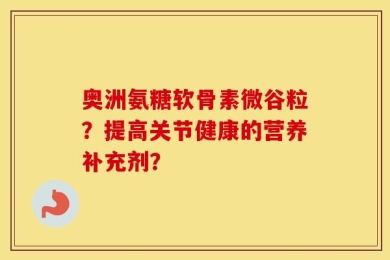 奥洲氨糖软骨素微谷粒？提高关节健康的营养补充剂？