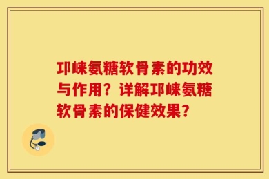 邛崃氨糖软骨素的功效与作用？详解邛崃氨糖软骨素的保健效果？