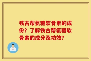 铁古帮氨糖软骨素的成份？了解铁古帮氨糖软骨素的成分及功效？