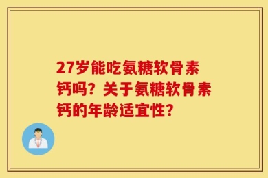 27岁能吃氨糖软骨素钙吗？关于氨糖软骨素钙的年龄适宜性？