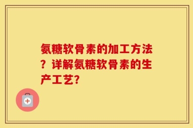 氨糖软骨素的加工方法？详解氨糖软骨素的生产工艺？