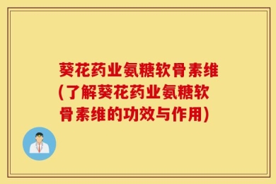 葵花药业氨糖软骨素维(了解葵花药业氨糖软骨素维的功效与作用)