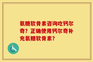 氨糖软骨素咨询吃钙尔奇？正确使用钙尔奇补充氨糖软骨素？