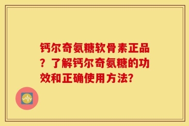 钙尔奇氨糖软骨素正品？了解钙尔奇氨糖的功效和正确使用方法？