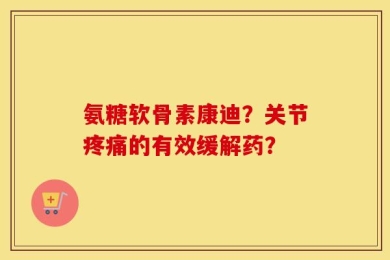 氨糖软骨素康迪？关节疼痛的有效缓解药？