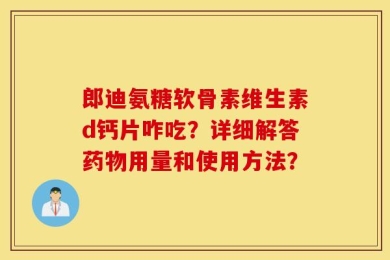郎迪氨糖软骨素维生素d钙片咋吃？详细解答药物用量和使用方法？