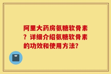 阿里大药房氨糖软骨素？详细介绍氨糖软骨素的功效和使用方法？