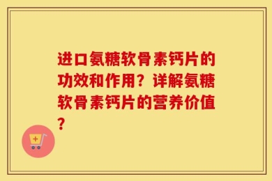 进口氨糖软骨素钙片的功效和作用？详解氨糖软骨素钙片的营养价值？