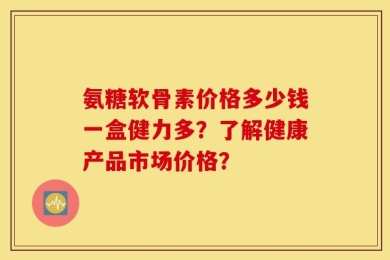 氨糖软骨素价格多少钱一盒健力多？了解健康产品市场价格？