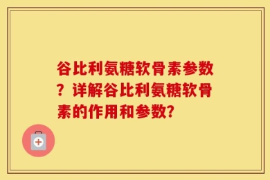 谷比利氨糖软骨素参数？详解谷比利氨糖软骨素的作用和参数？