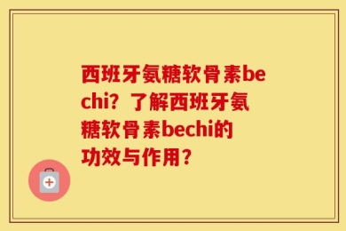 西班牙氨糖软骨素bechi？了解西班牙氨糖软骨素bechi的功效与作用？