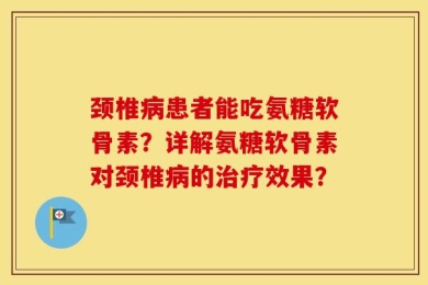 颈椎病患者能吃氨糖软骨素？详解氨糖软骨素对颈椎病的治疗效果？