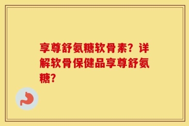 享尊舒氨糖软骨素？详解软骨保健品享尊舒氨糖？