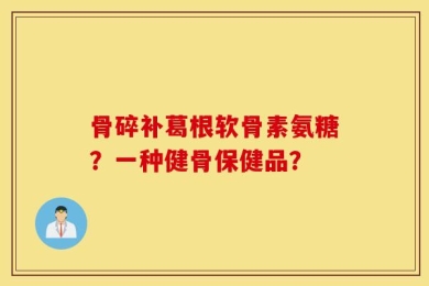 骨碎补葛根软骨素氨糖？一种健骨保健品？