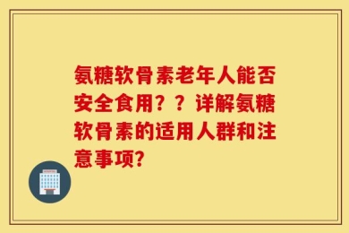 氨糖软骨素老年人能否安全食用？？详解氨糖软骨素的适用人群和注意事项？