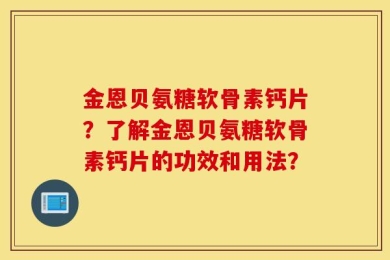 金恩贝氨糖软骨素钙片？了解金恩贝氨糖软骨素钙片的功效和用法？