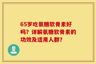 65岁吃氨糖软骨素好吗？详解氨糖软骨素的功效及适用人群？