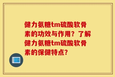 健力氨糖tm硫酸软骨素的功效与作用？了解健力氨糖tm硫酸软骨素的保健特点？