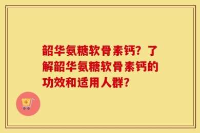 韶华氨糖软骨素钙？了解韶华氨糖软骨素钙的功效和适用人群？