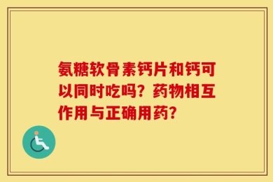 氨糖软骨素钙片和钙可以同时吃吗？药物相互作用与正确用药？