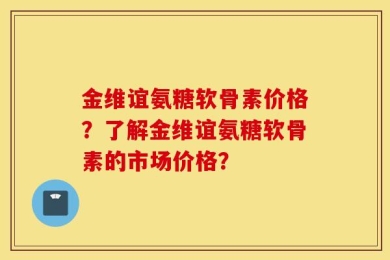 金维谊氨糖软骨素价格？了解金维谊氨糖软骨素的市场价格？